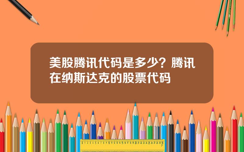 美股腾讯代码是多少？腾讯在纳斯达克的股票代码