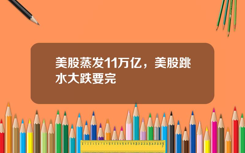 美股蒸发11万亿，美股跳水大跌要完