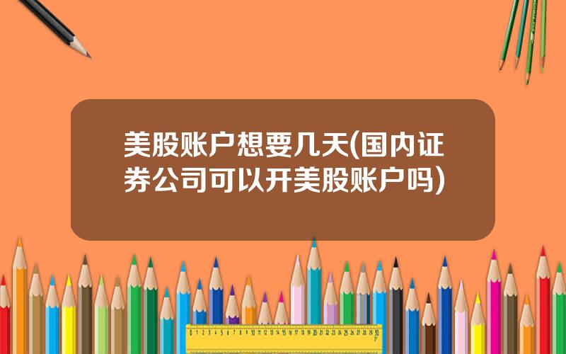 美股账户想要几天(国内证券公司可以开美股账户吗)