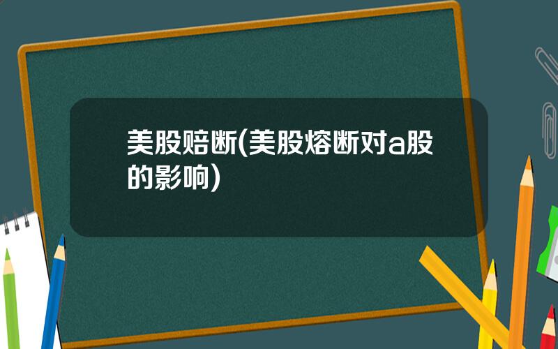 美股赔断(美股熔断对a股的影响)