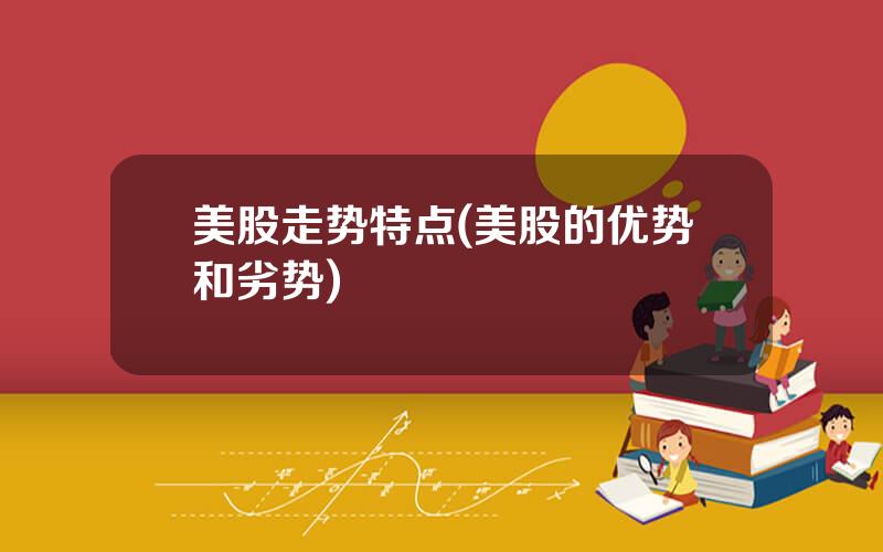 美股走势特点(美股的优势和劣势)
