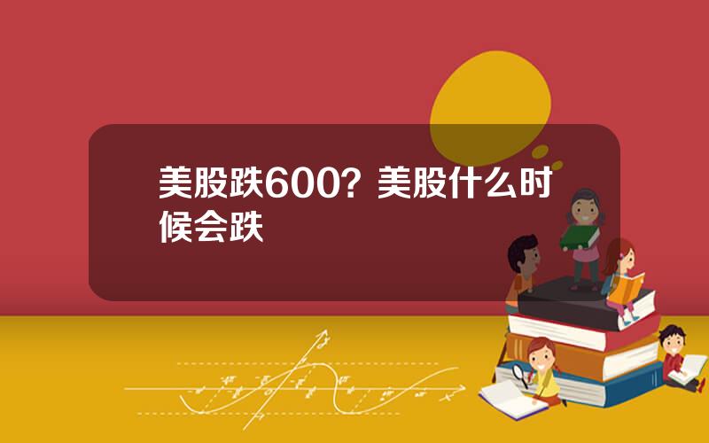美股跌600？美股什么时候会跌