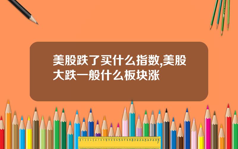 美股跌了买什么指数,美股大跌一般什么板块涨