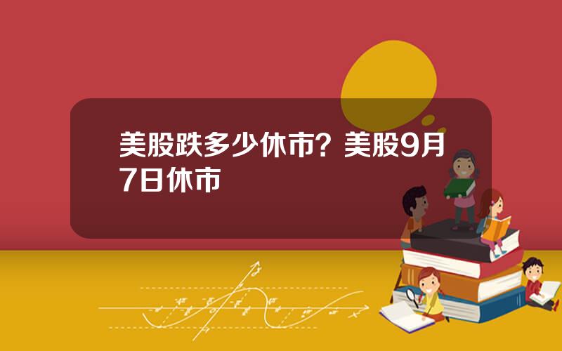 美股跌多少休市？美股9月7日休市