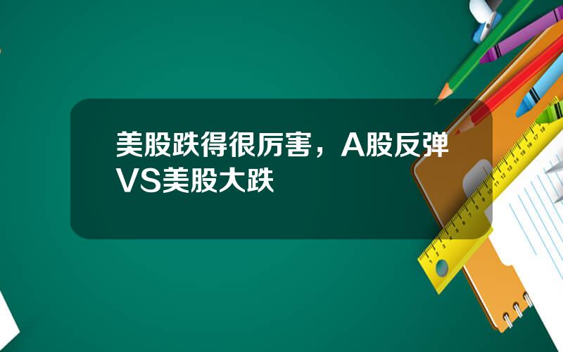 美股跌得很厉害，A股反弹VS美股大跌
