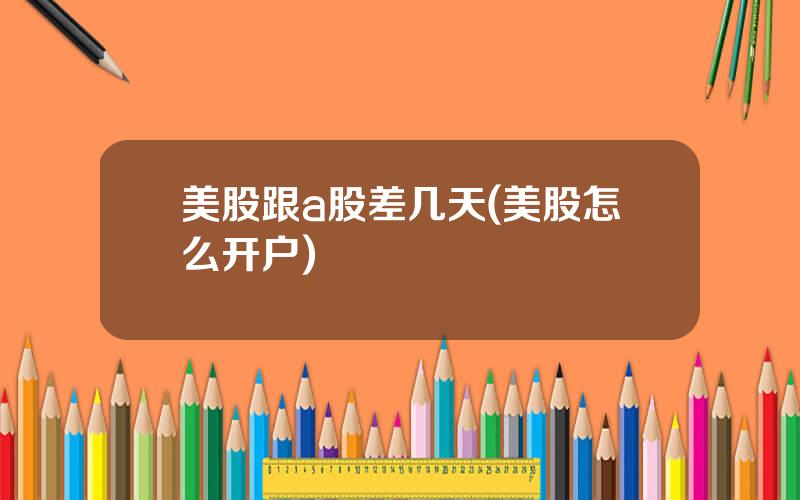 美股跟a股差几天(美股怎么开户)