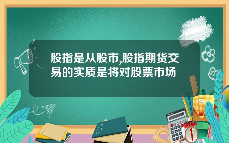 股指是从股市,股指期货交易的实质是将对股票市场