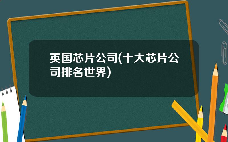 英国芯片公司(十大芯片公司排名世界)