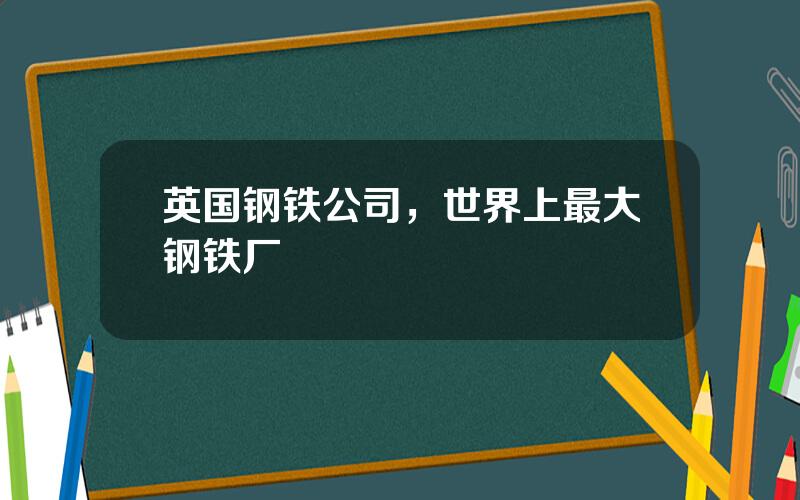 英国钢铁公司，世界上最大钢铁厂