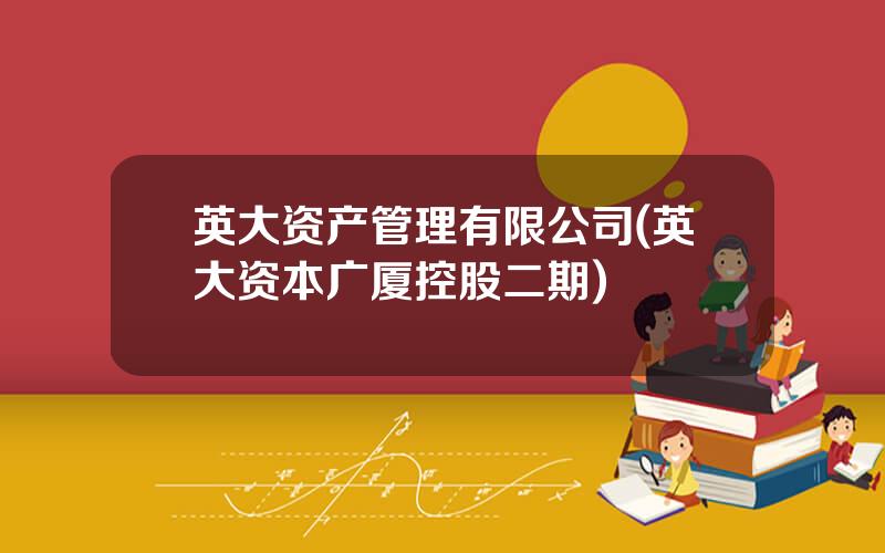 英大资产管理有限公司(英大资本广厦控股二期)