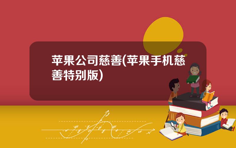 苹果公司慈善(苹果手机慈善特别版)