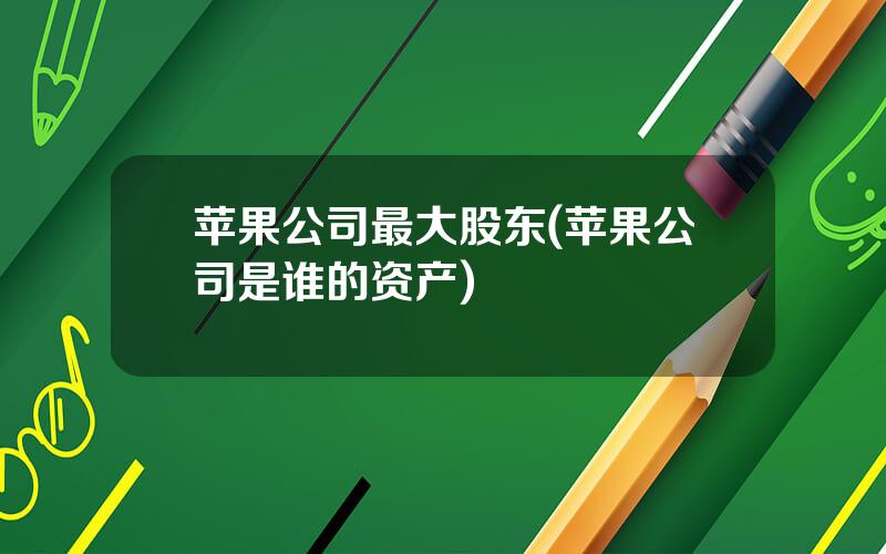 苹果公司最大股东(苹果公司是谁的资产)