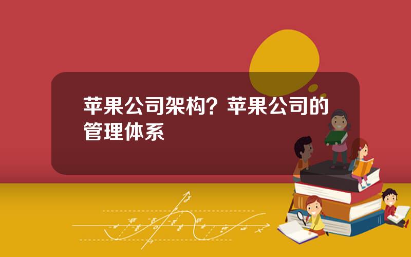 苹果公司架构？苹果公司的管理体系
