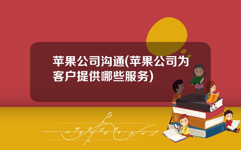 苹果公司沟通(苹果公司为客户提供哪些服务)