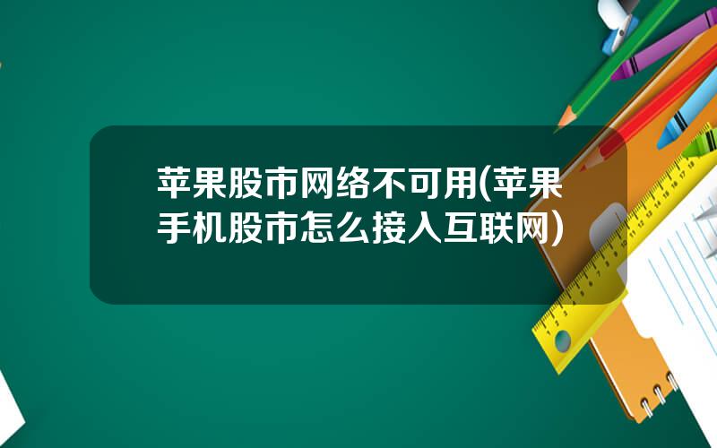 苹果股市网络不可用(苹果手机股市怎么接入互联网)
