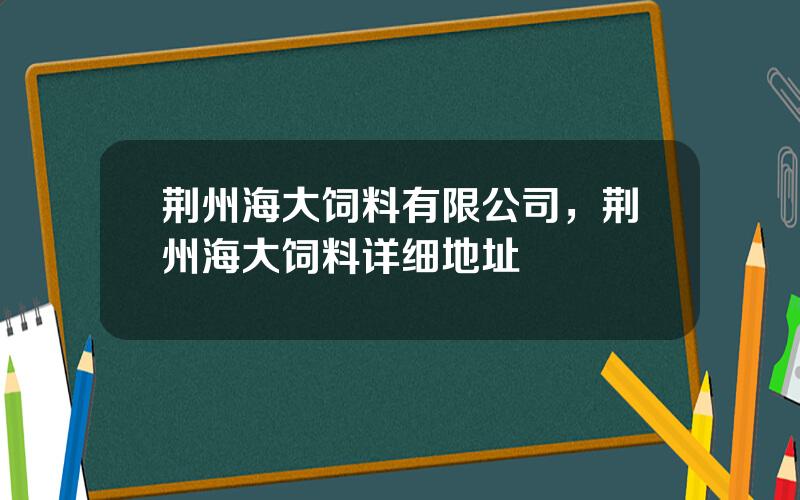 荆州海大饲料有限公司，荆州海大饲料详细地址
