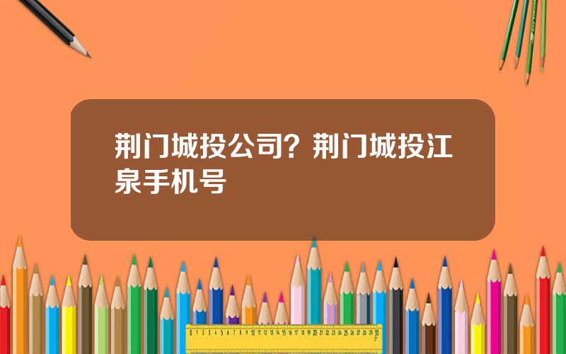 荆门城投公司？荆门城投江泉手机号