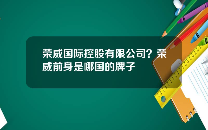 荣威国际控股有限公司？荣威前身是哪国的牌子