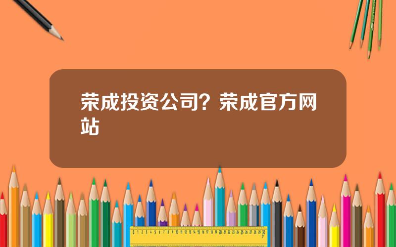 荣成投资公司？荣成官方网站