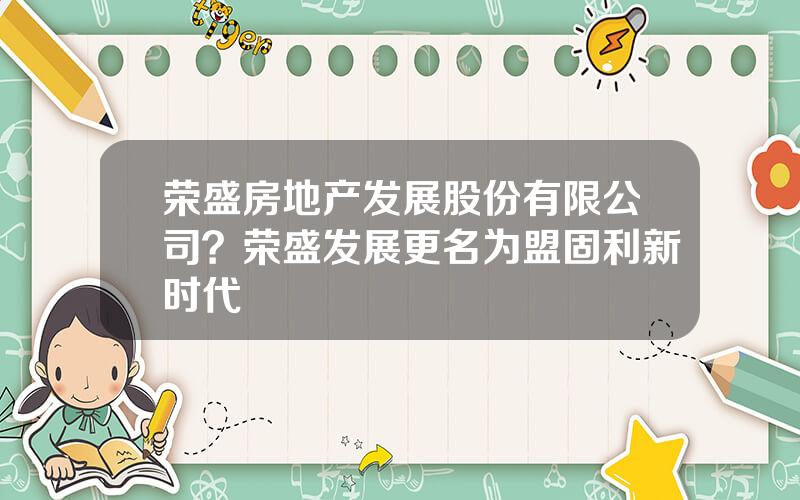 荣盛房地产发展股份有限公司？荣盛发展更名为盟固利新时代