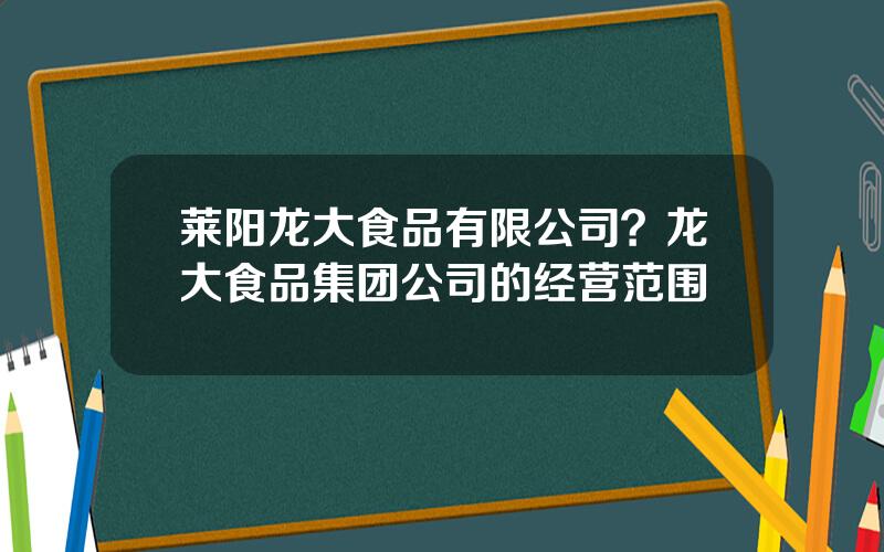 莱阳龙大食品有限公司？龙大食品集团公司的经营范围