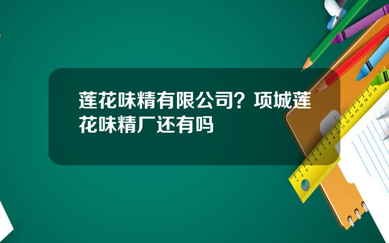 莲花味精有限公司？项城莲花味精厂还有吗