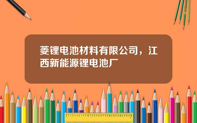 菱锂电池材料有限公司，江西新能源锂电池厂