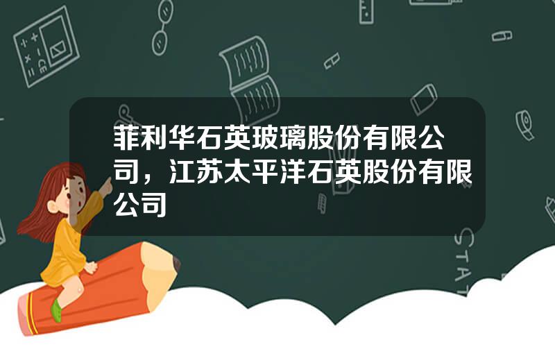 菲利华石英玻璃股份有限公司，江苏太平洋石英股份有限公司