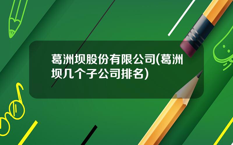 葛洲坝股份有限公司(葛洲坝几个子公司排名)