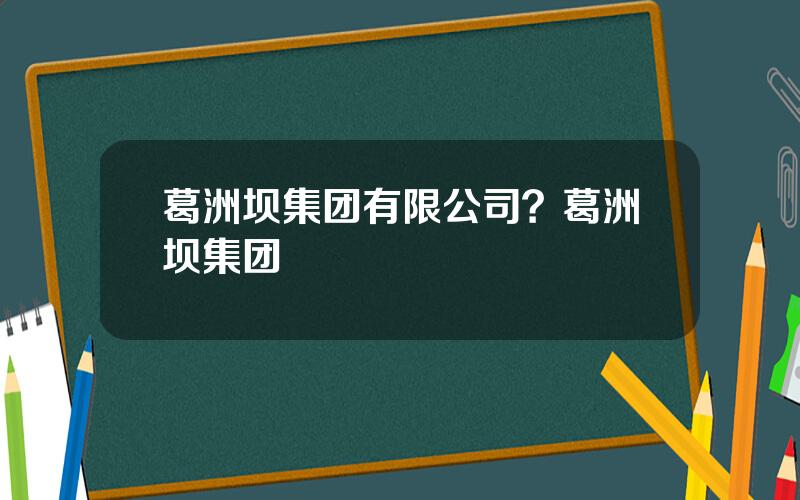 葛洲坝集团有限公司？葛洲坝集团