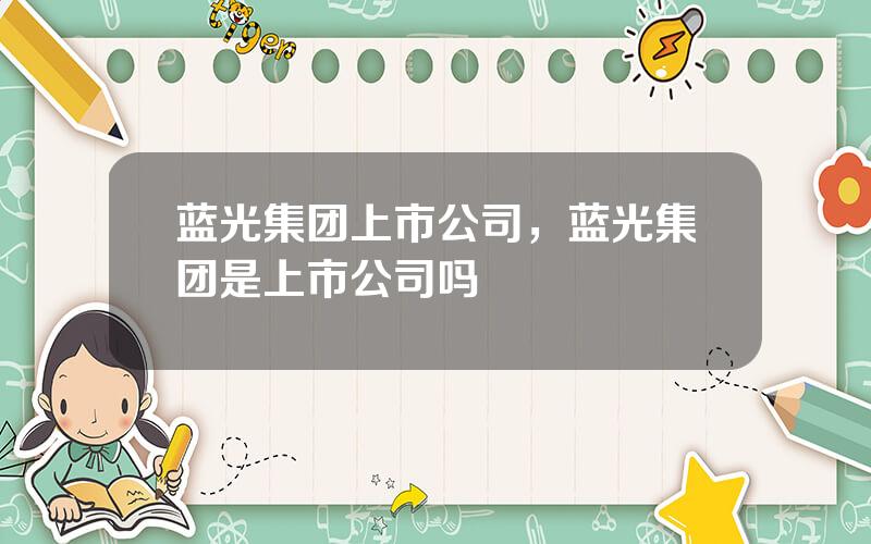 蓝光集团上市公司，蓝光集团是上市公司吗
