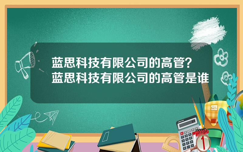 蓝思科技有限公司的高管？蓝思科技有限公司的高管是谁