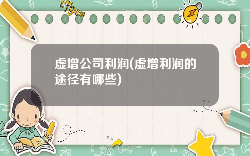 虚增公司利润(虚增利润的途径有哪些)