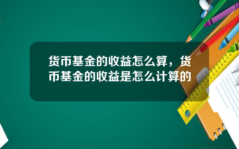 货币基金的收益怎么算，货币基金的收益是怎么计算的