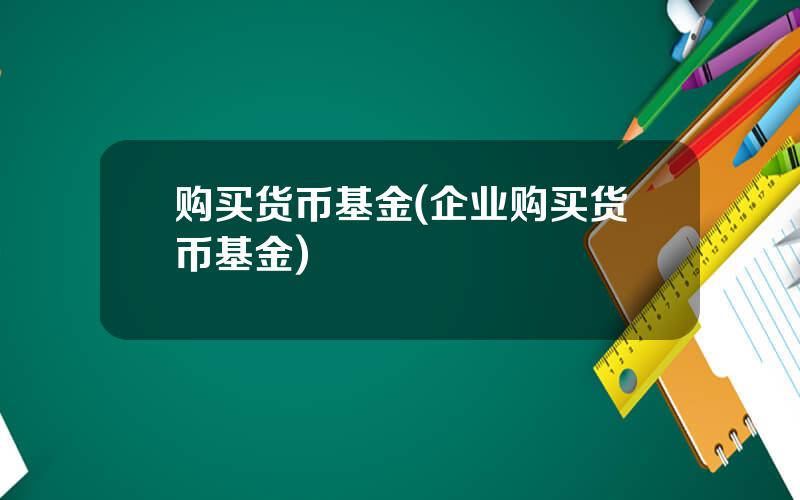 购买货币基金(企业购买货币基金)