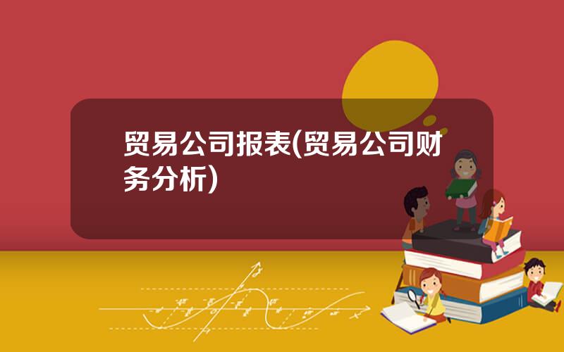 贸易公司报表(贸易公司财务分析)