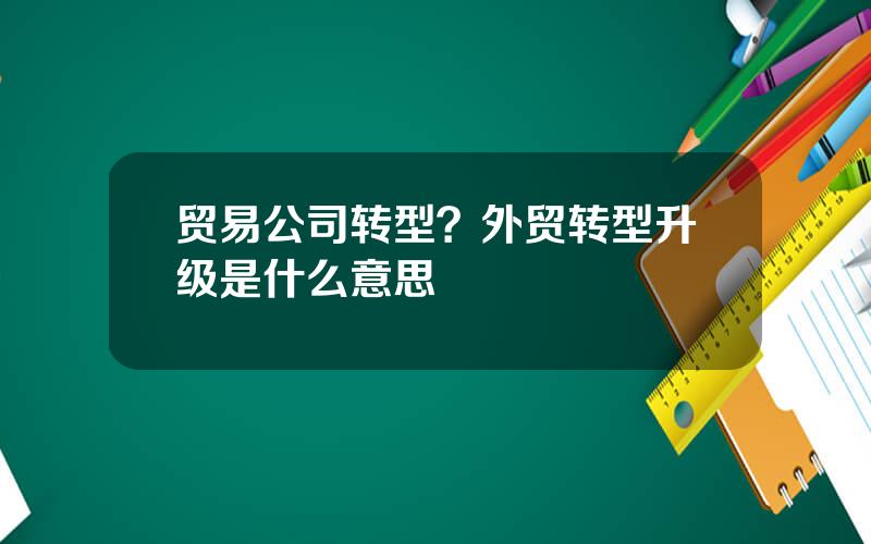贸易公司转型？外贸转型升级是什么意思