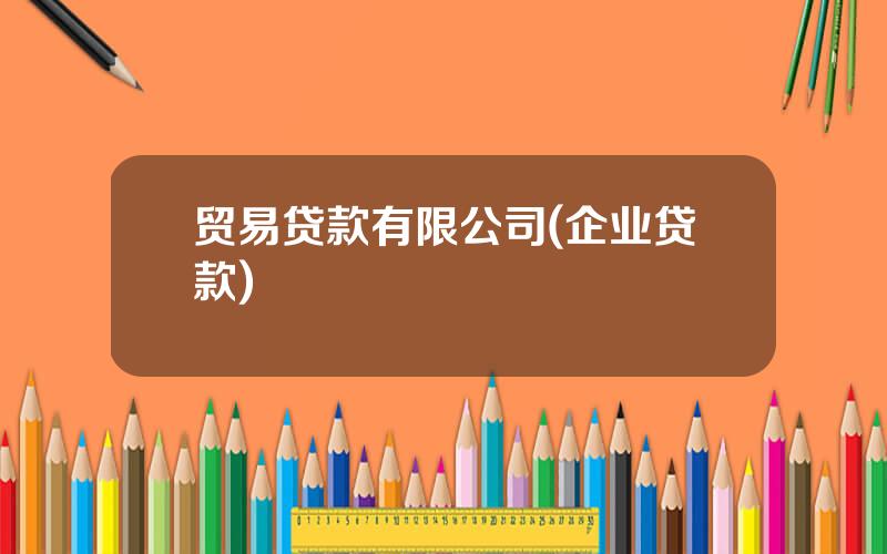 贸易贷款有限公司(企业贷款)