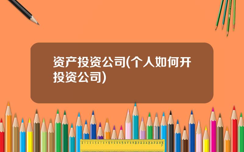 资产投资公司(个人如何开投资公司)