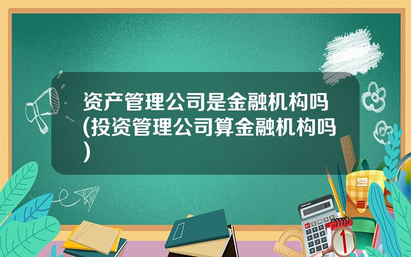 资产管理公司是金融机构吗(投资管理公司算金融机构吗)