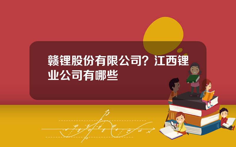 赣锂股份有限公司？江西锂业公司有哪些