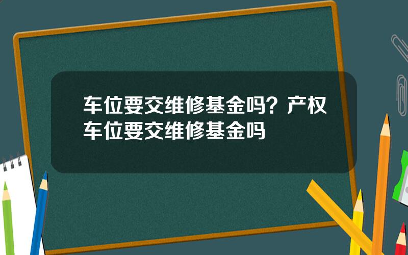 车位要交维修基金吗？产权车位要交维修基金吗