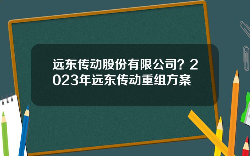 远东传动股份有限公司？2023年远东传动重组方案