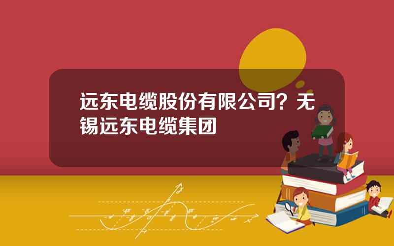 远东电缆股份有限公司？无锡远东电缆集团
