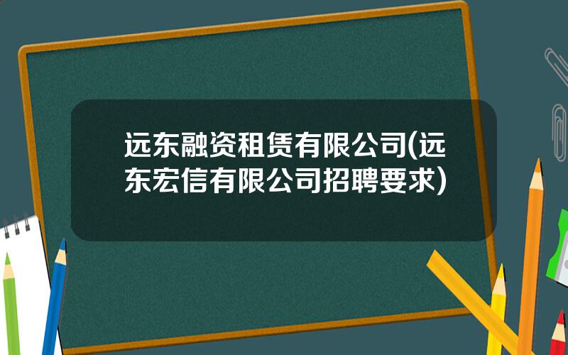 远东融资租赁有限公司(远东宏信有限公司招聘要求)