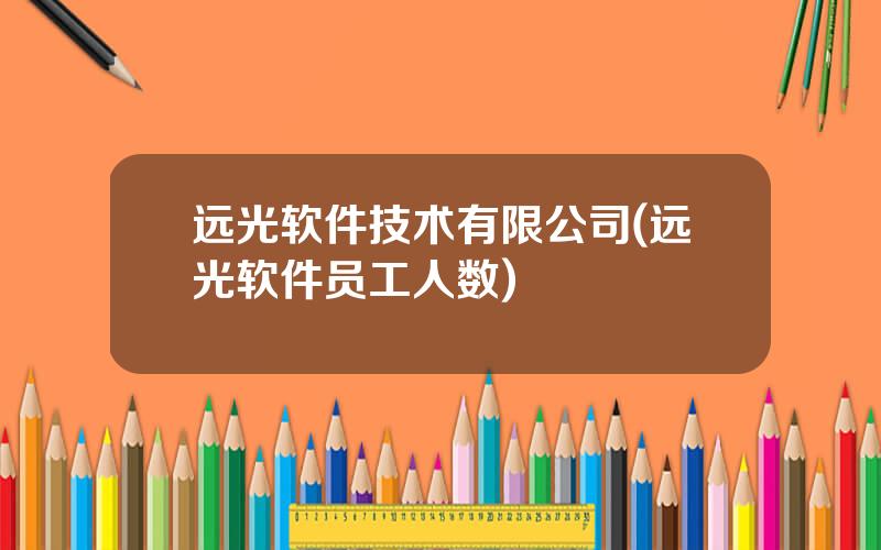 远光软件技术有限公司(远光软件员工人数)