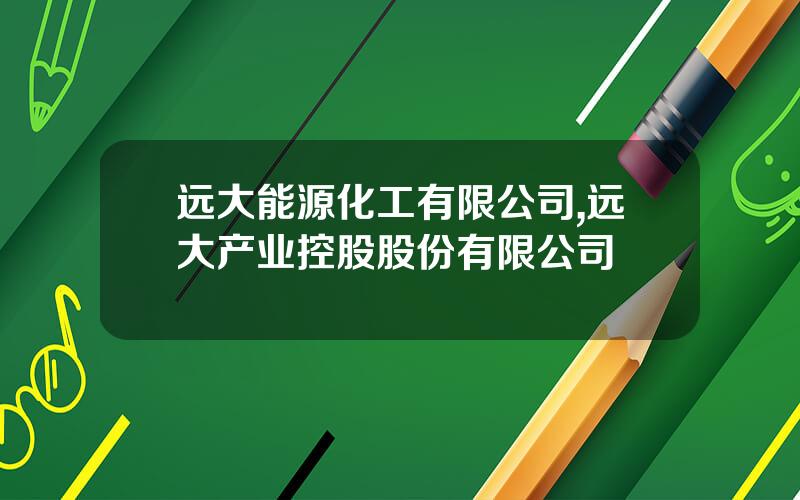 远大能源化工有限公司,远大产业控股股份有限公司
