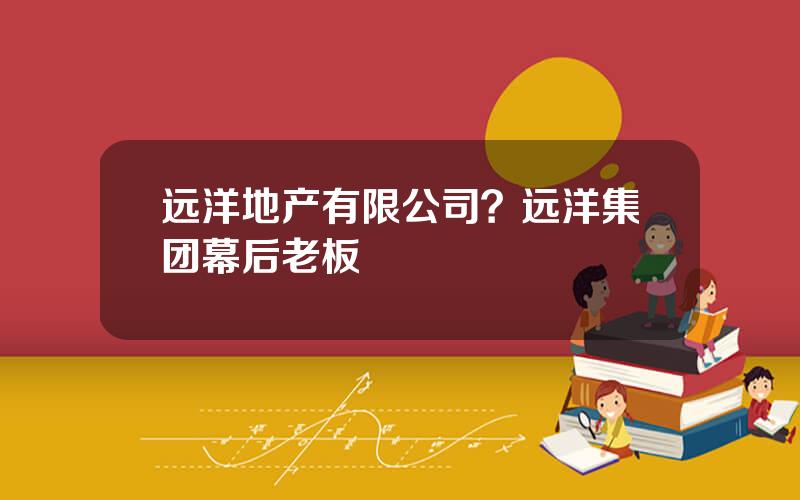 远洋地产有限公司？远洋集团幕后老板