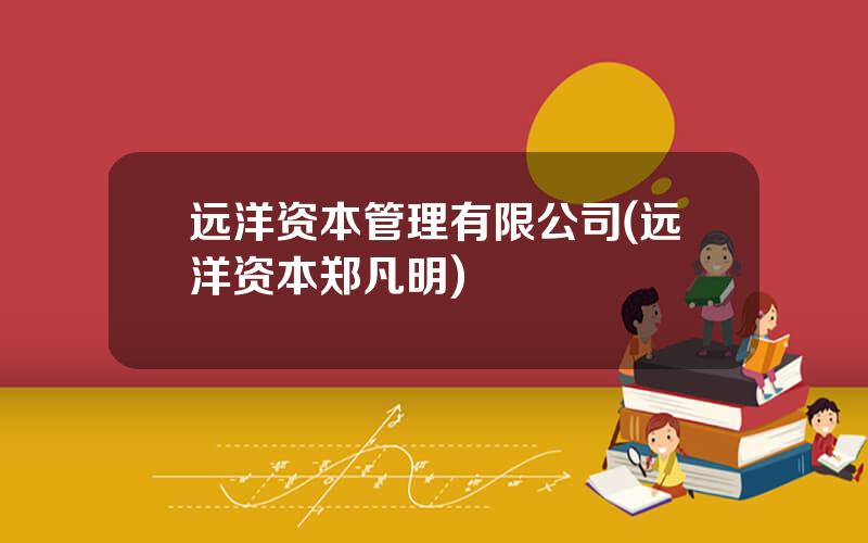 远洋资本管理有限公司(远洋资本郑凡明)