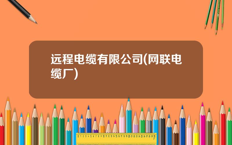 远程电缆有限公司(网联电缆厂)
